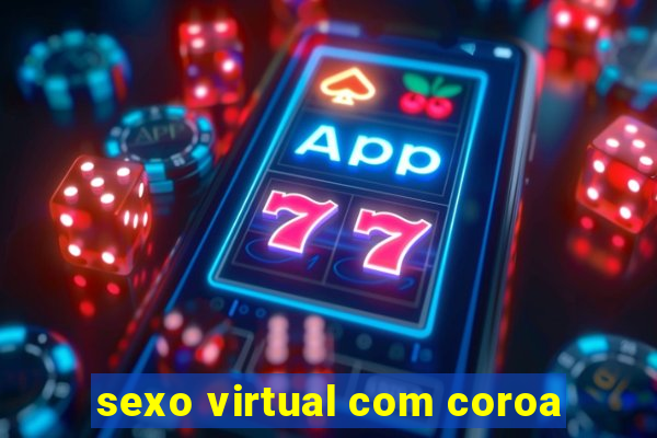 sexo virtual com coroa